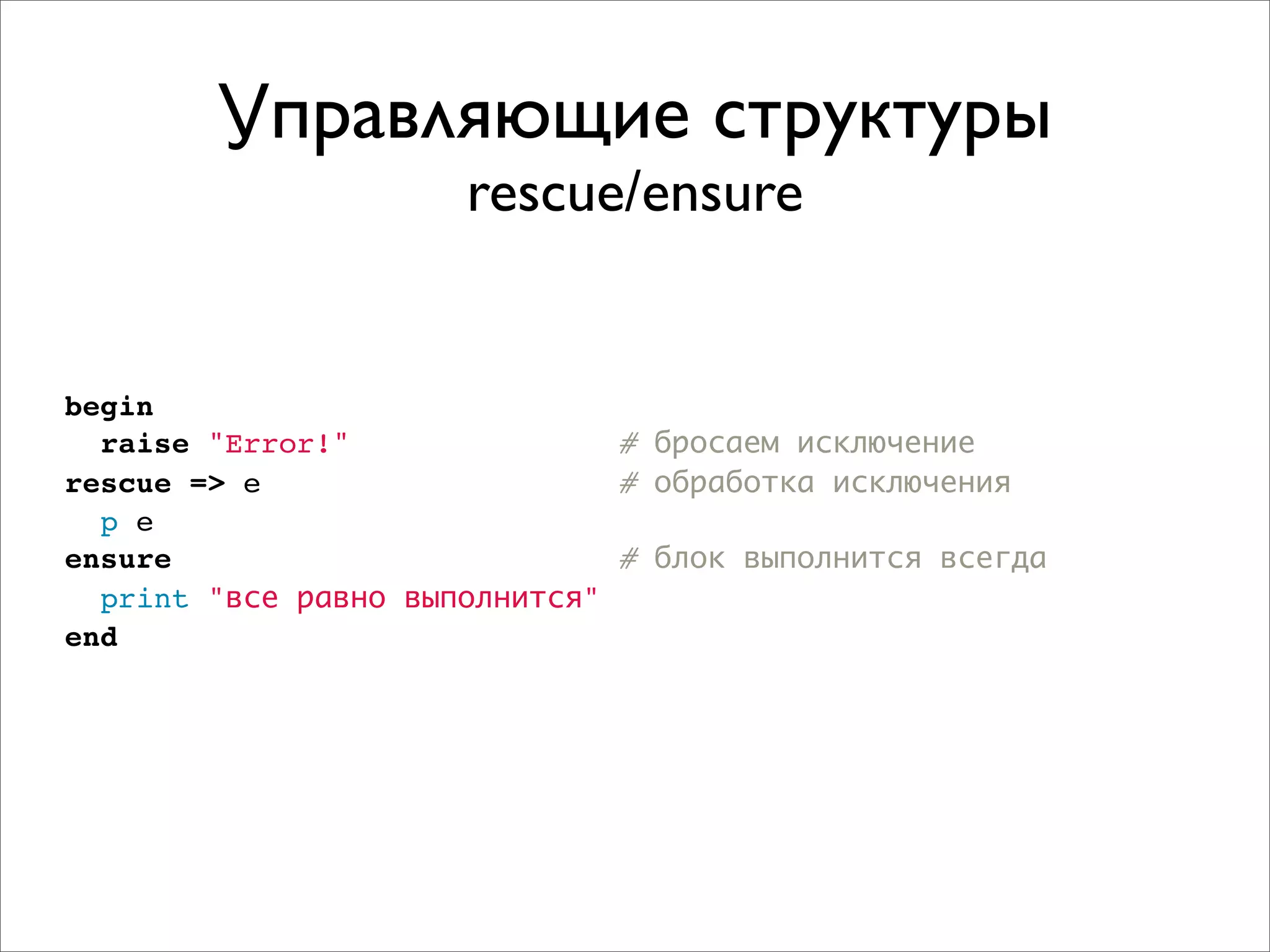 Управляющие структуры
                      rescue/ensure


begin
  raise "Error!"               # бросаем исключение
rescue => e                    # обработка исключения
  p e
ensure                         # блок выполнится всегда
  print "все равно выполнится"
end
 