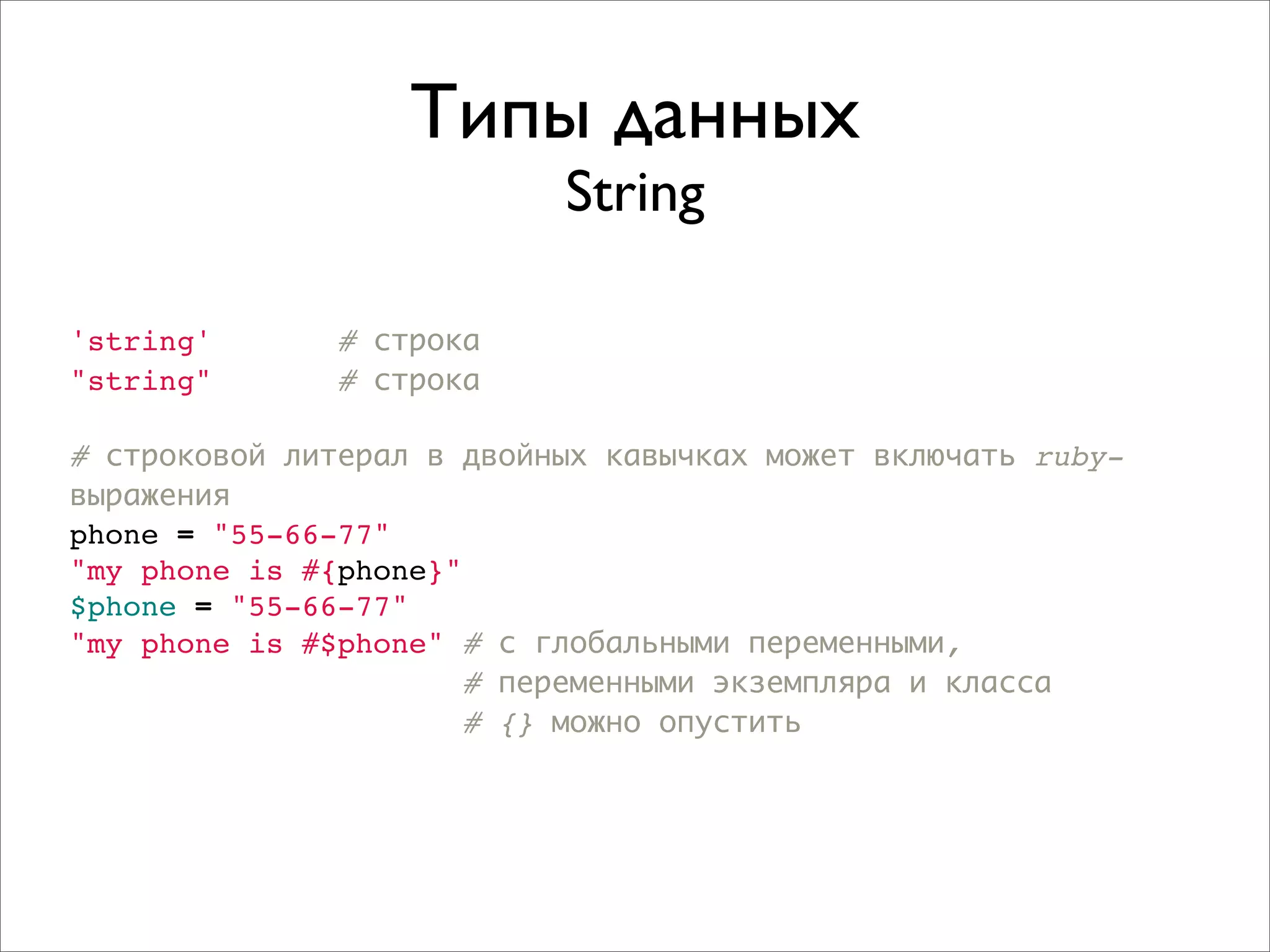 Типы данных
                           String

'string'       # строка
"string"       # строка

# строковой литерал в двойных кавычках может включать ruby-
выражения
phone = "55-66-77"
"my phone is #{phone}"
$phone = "55-66-77"
"my phone is #$phone" # с глобальными переменными,
                      # переменными экземпляра и класса
                      # {} можно опустить
 