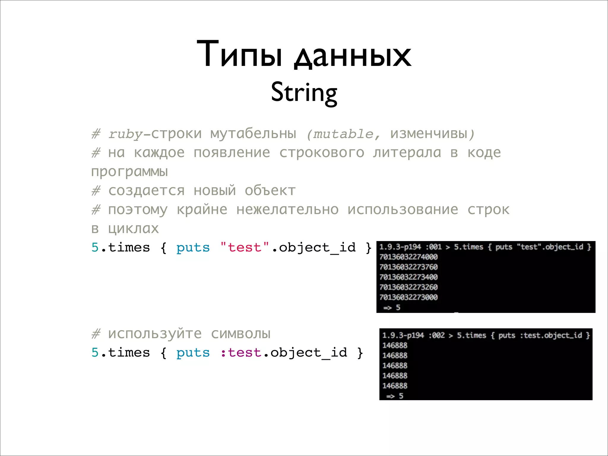 Типы данных
                     String
# ruby-строки мутабельны (mutable, изменчивы)
# на каждое появление строкового литерала в коде
программы
# создается новый объект
# поэтому крайне нежелательно использование строк
в циклах
5.times { puts "test".object_id }




# используйте символы
5.times { puts :test.object_id }
 
