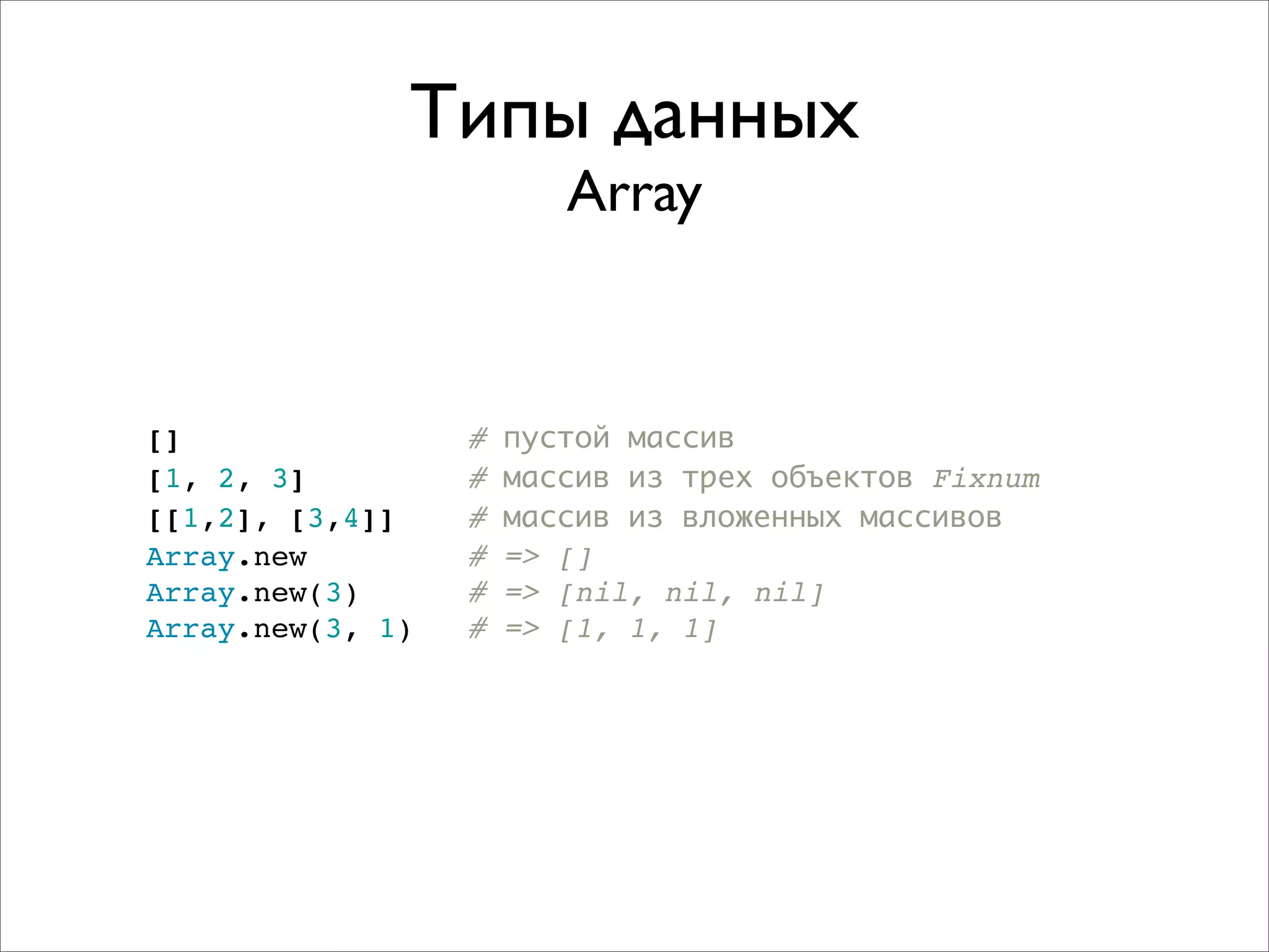 Типы данных
                         Array


[]                #   пустой массив
[1, 2, 3]         #   массив из трех объектов Fixnum
[[1,2], [3,4]]    #   массив из вложенных массивов
Array.new         #   => []
Array.new(3)      #   => [nil, nil, nil]
Array.new(3, 1)   #   => [1, 1, 1]
 