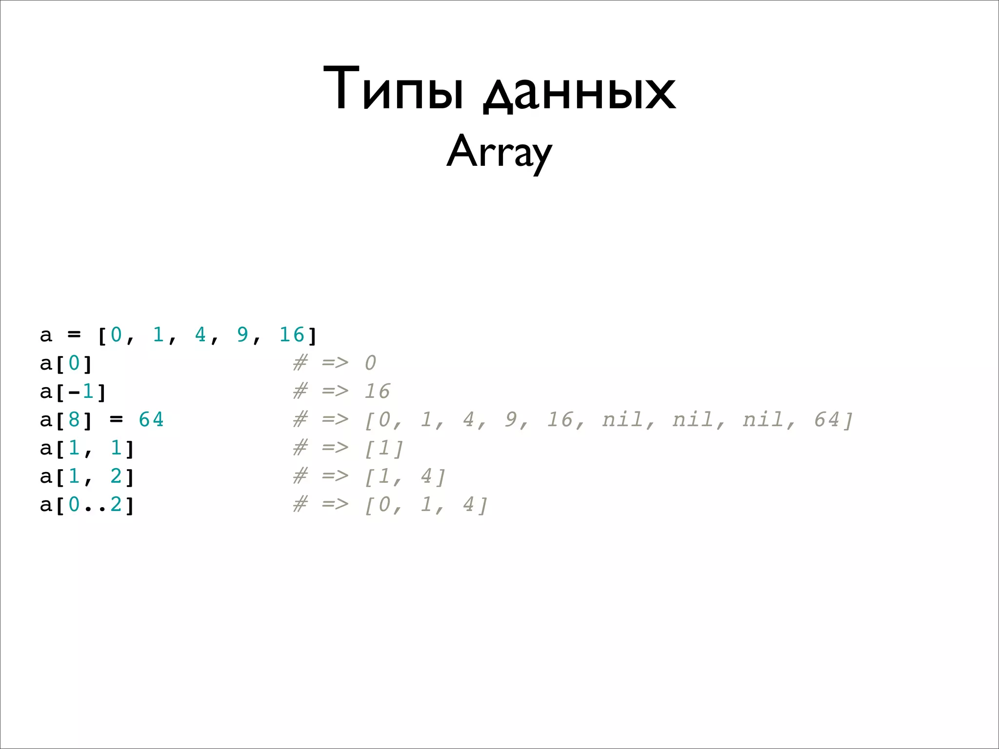 Типы данных
                            Array


a = [0, 1, 4, 9, 16]
a[0]              # => 0
a[-1]             # => 16
a[8] = 64         # => [0, 1, 4, 9, 16, nil, nil, nil, 64]
a[1, 1]           # => [1]
a[1, 2]           # => [1, 4]
a[0..2]           # => [0, 1, 4]
 