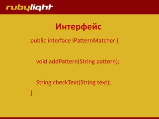 Интерфейс
public interface IPatternMatcher {
void addPattern(String pattern);
String checkText(String text);
}
 
