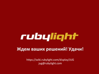 7
Ждем ваших решений! Удачи!
https://wiki.rubylight.com/display/JUG
jug@rubylight.com
 