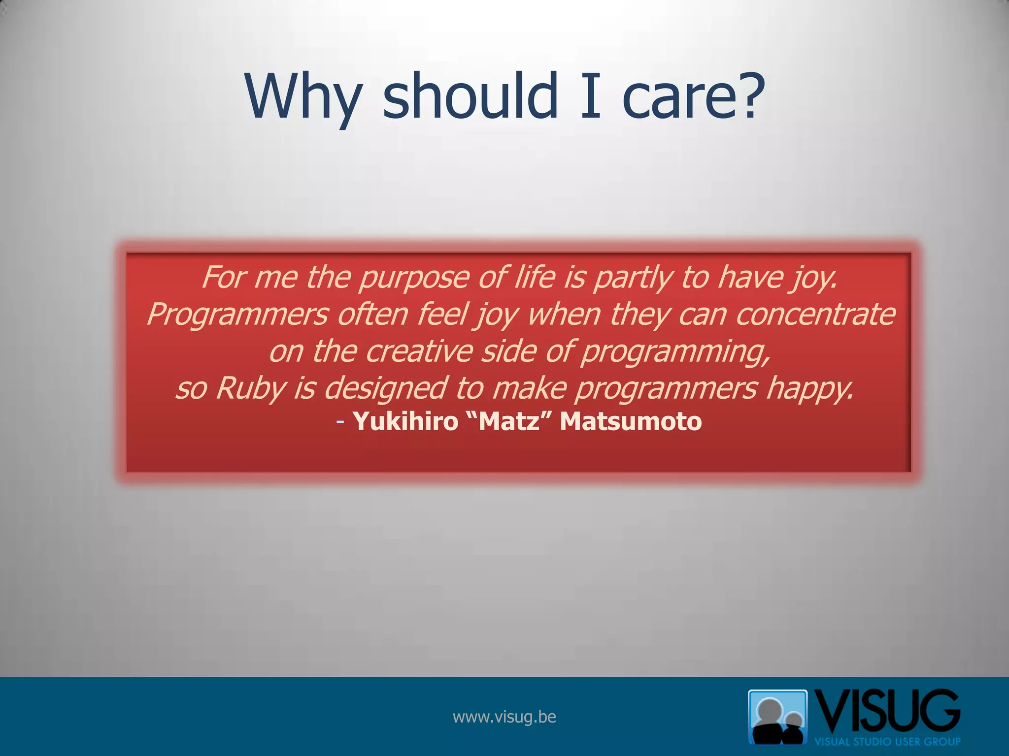 Why should I care?For me the purpose of life is partly to have joy.Programmers often feel joy when they can concentrateon the creative side of programming,so Ruby is designed to make programmers happy. - Yukihiro “Matz” Matsumoto
