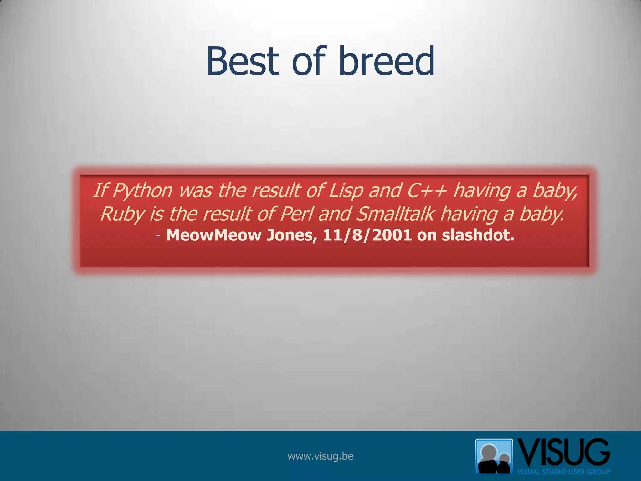 Best of breedIf Python was the result of Lisp and C++ having a baby,Ruby is the result of Perl and Smalltalk having a baby. - MeowMeow Jones, 11/8/2001 on slashdot.