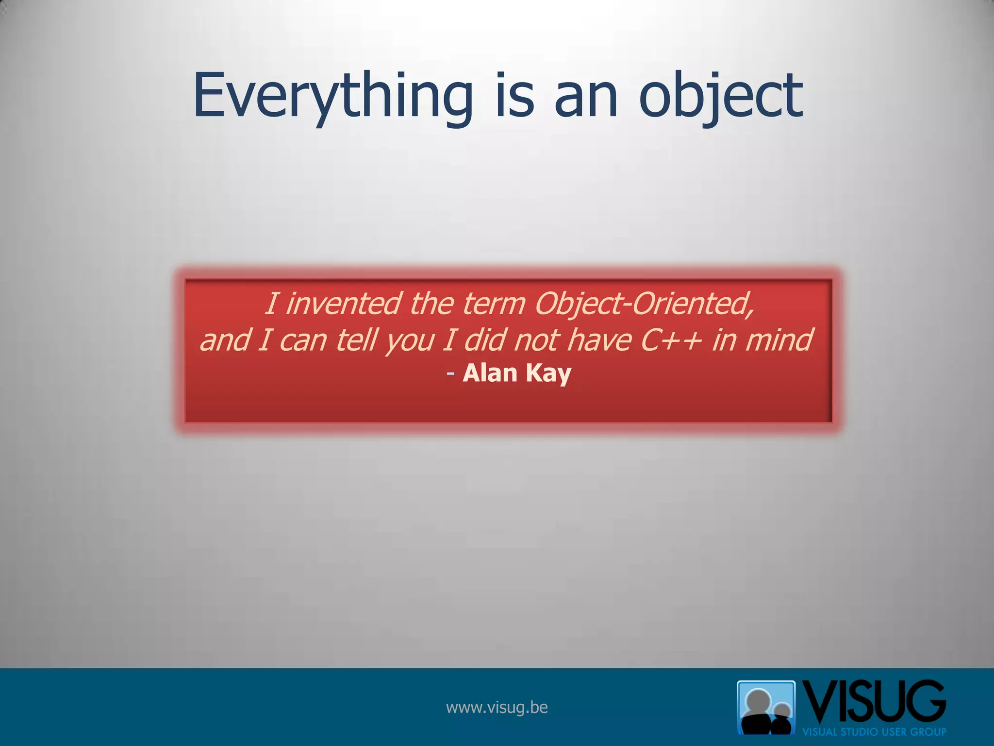 Everything is an objectI invented the term Object-Oriented,and I can tell you I did not have C++ in mind - Alan Kay