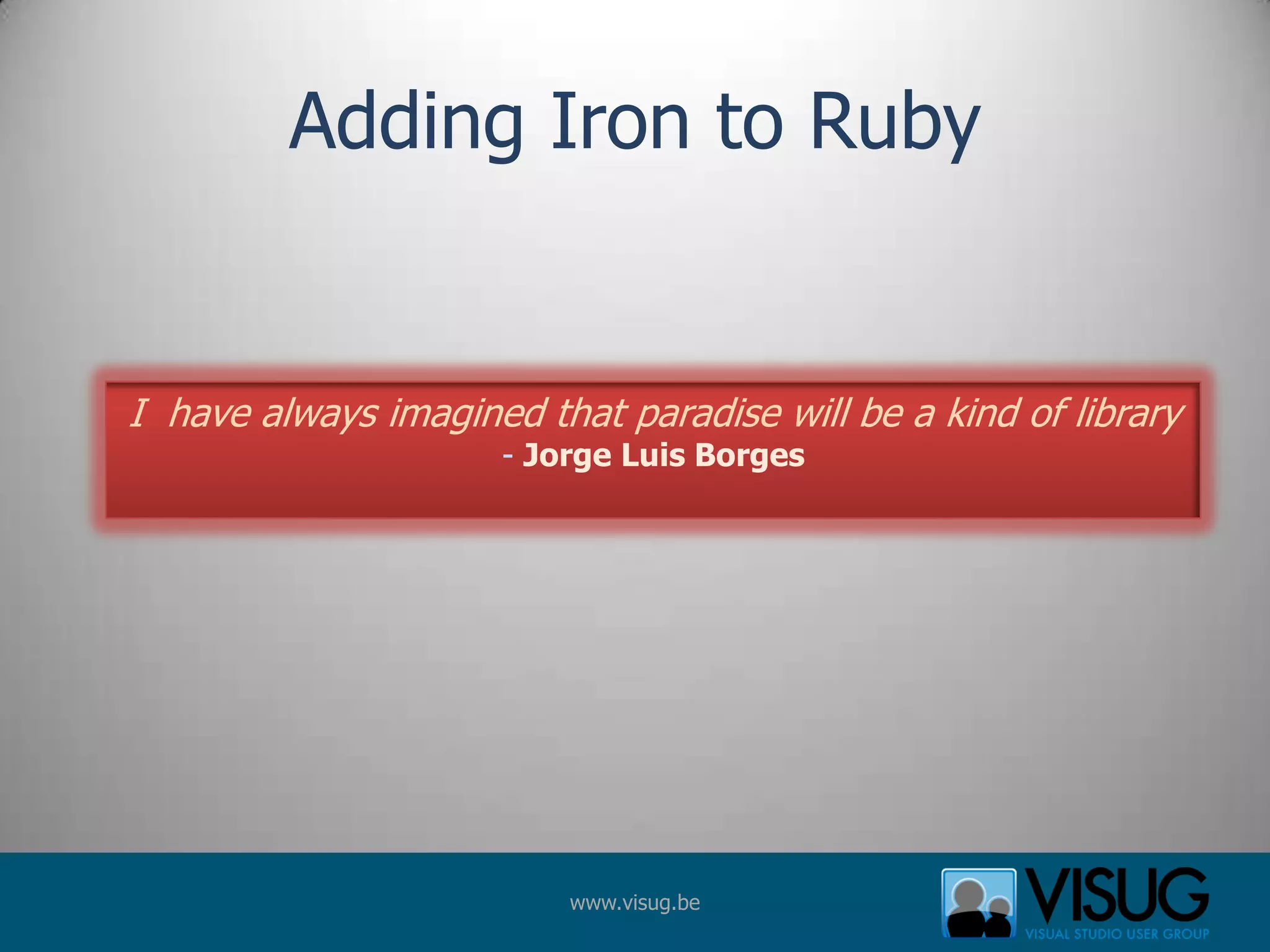 Adding Iron to RubyI  have always imagined that paradise will be a kind of library- Jorge Luis Borges