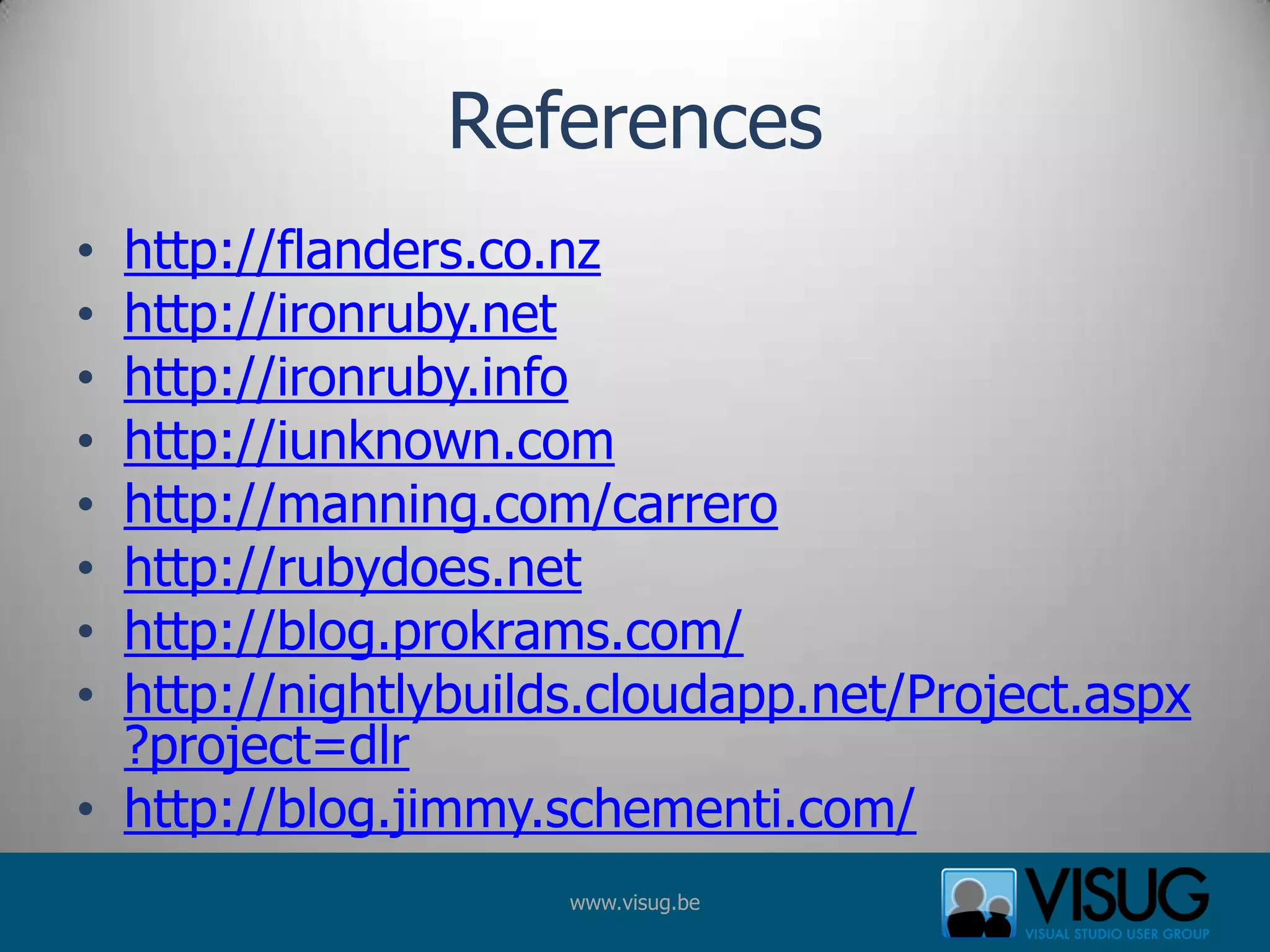 Referenceshttp://flanders.co.nzhttp://ironruby.nethttp://ironruby.infohttp://iunknown.comhttp://manning.com/carrerohttp://rubydoes.nethttp://blog.prokrams.com/http://nightlybuilds.cloudapp.net/Project.aspx?project=dlrhttp://blog.jimmy.schementi.com/
