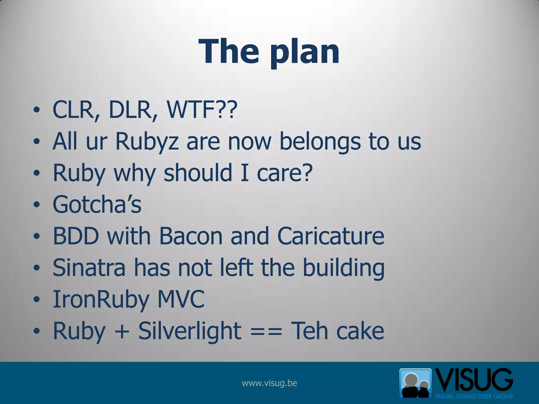 The planCLR, DLR, WTF??All ur Rubyz are now belongs to usRuby why should I care?Gotcha’sBDD with Bacon and CaricatureSinatra has not left the buildingIronRuby MVCRuby + Silverlight == Teh cake