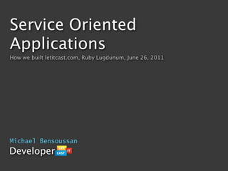 Service Oriented
Applications
How we built letitcast.com, Ruby Lugdunum, June 26, 2011




Michael Bensoussan
Developer
 