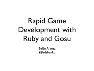 Rapid Game
Development with
Ruby and Gosu
Belén Albeza
@ladybenko

 