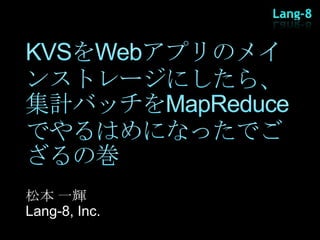 KVSをWebアプリのメインストレージにしたら、集計バッチをMapReduceでやるはめになったでござるの巻 松本 一輝 Lang-8, Inc. 