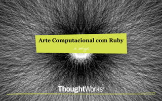 Arte Computacional com Ruby
          ...e amigos.
 