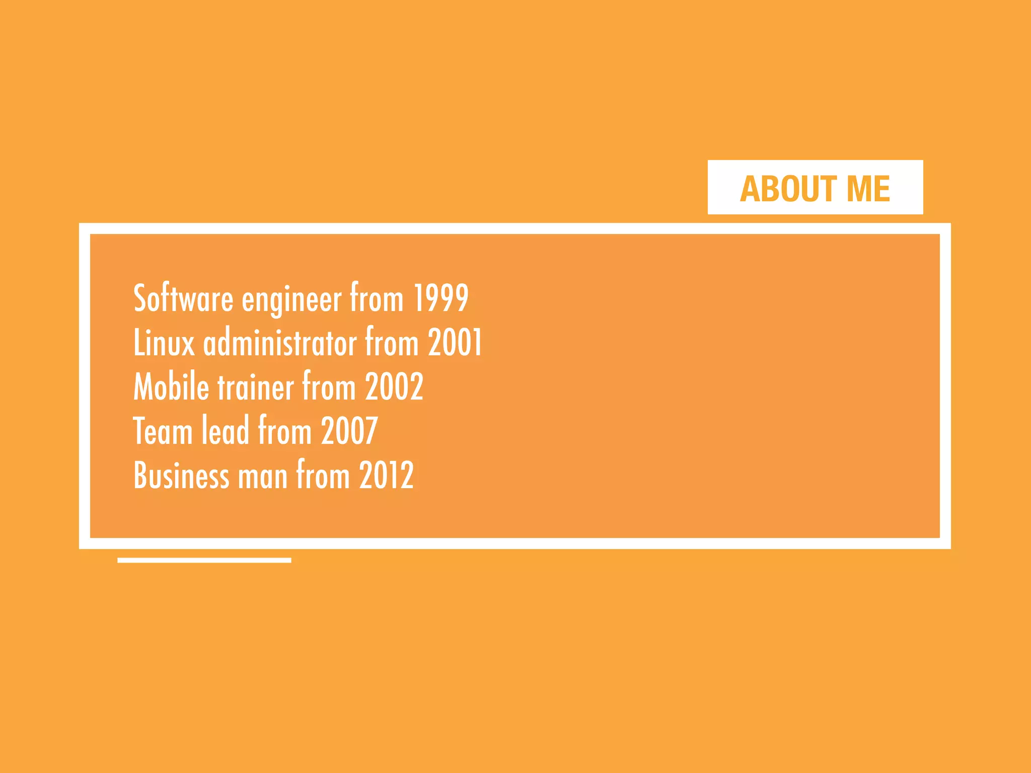 ABOUT ME
Software engineer from 1999
Linux administrator from 2001
Mobile trainer from 2002
Team lead from 2007
Business man from 2012
 