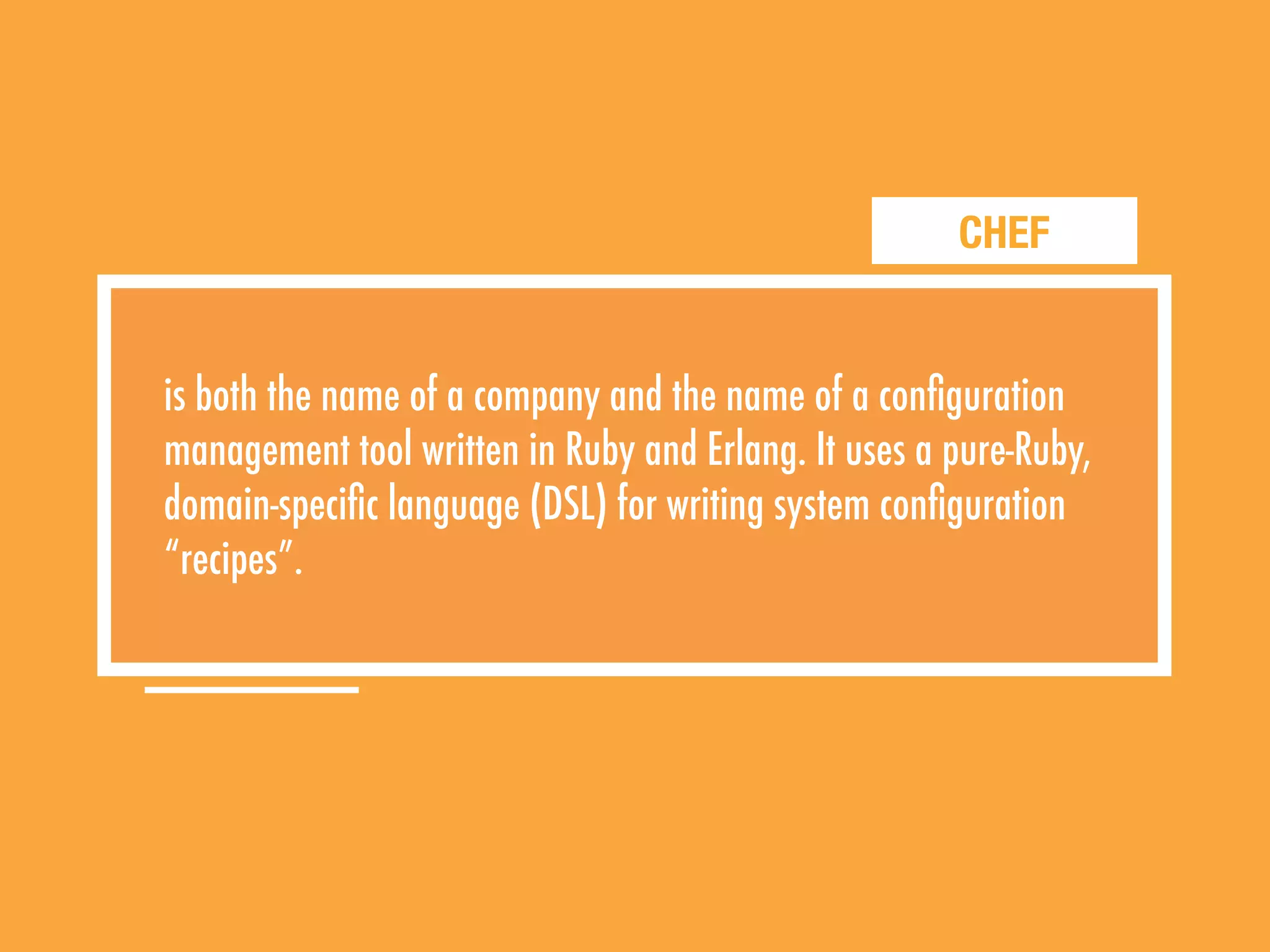 CHEF
is both the name of a company and the name of a conﬁguration
management tool written in Ruby and Erlang. It uses a pure-Ruby,
domain-speciﬁc language (DSL) for writing system conﬁguration
“recipes”.
 