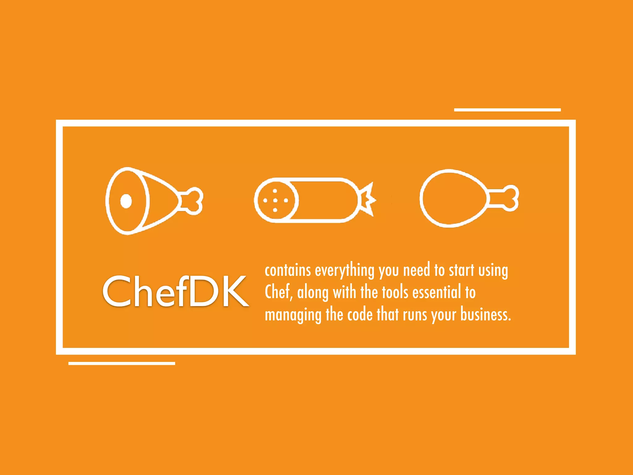 contains everything you need to start using
Chef, along with the tools essential to
managing the code that runs your business.
ChefDK
 