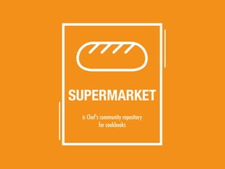 is Chef's community repository
for cookbooks
SUPERMARKET
 