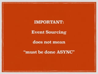 IMPORTANT:
Event Sourcing
does not mean
“must be done ASYNC”
 