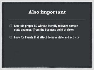 Also important
Can’t do proper ES without identify relevant domain
state changes. (from the business point of view)
Look for Events that affect domain state and activity.
 