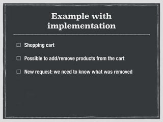 Example with
implementation
Shopping cart
Possible to add/remove products from the cart
New request: we need to know what was removed
 