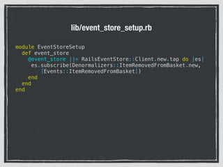 module EventStoreSetup
def event_store
@event_store ||= RailsEventStore::Client.new.tap do |es|
es.subscribe(Denormalizers::ItemRemovedFromBasket.new,
[Events::ItemRemovedFromBasket])
end
end
end
lib/event_store_setup.rb
 