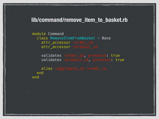 lib/command/remove_item_to_basket.rb
module Command
class RemoveItemFromBasket < Base
attr_accessor :order_id
attr_accessor :product_id
validates :order_id, presence: true
validates :product_id, presence: true
alias :aggregate_id :order_id
end
end
 