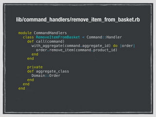 lib/command_handlers/remove_item_from_basket.rb
module CommandHandlers
class RemoveItemFromBasket < Command::Handler
def call(command)
with_aggregate(command.aggregate_id) do |order|
order.remove_item(command.product_id)
end
end
private
def aggregate_class
Domain::Order
end
end
end
 