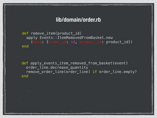 lib/domain/order.rb
def remove_item(product_id)
apply Events::ItemRemovedFromBasket.new
(data: {order_id: id, product_id: product_id})
end
def apply_events_item_removed_from_basket(event)
order_line.decrease_quantity
remove_order_line(order_line) if order_line.empty?
end
 