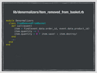 lib/denormalizers/item_removed_from_basket.rb
module Denormalizers
class ItemRemovedFromBasket
def call(event)
item = find(event.data.order_id, event.data.product_id)
item.quantity -= 1
item.quantity > 0 ? item.save! : item.destroy!
end
...
end
end
 