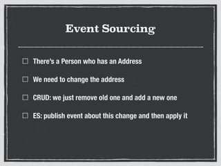 Event Sourcing
There’s a Person who has an Address
We need to change the address
CRUD: we just remove old one and add a new one
ES: publish event about this change and then apply it
 