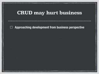 CRUD may hurt business
Approaching development from business perspective
 