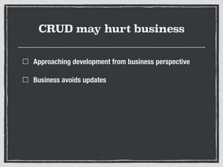 CRUD may hurt business
Approaching development from business perspective
Business avoids updates
 