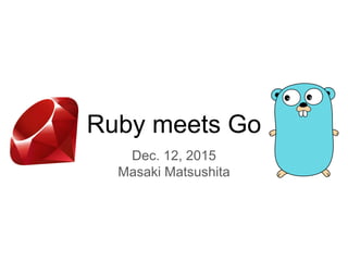Ruby meets Go
Dec. 12, 2015
Masaki Matsushita
 