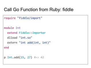 Call Go Function from Ruby: fiddle
require "fiddle/import"
module Int
extend Fiddle::Importer
dlload "int.so"
extern "int add(int, int)"
end
p Int.add(15, 27) #=> 42
 
