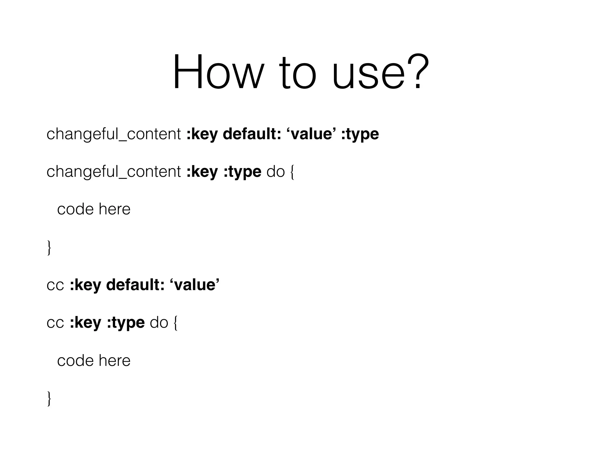 How to use?
changeful_content :key default: ‘value’ :type
changeful_content :key :type do {
code here
}
cc :key default: ‘value’
cc :key :type do {
code here
}