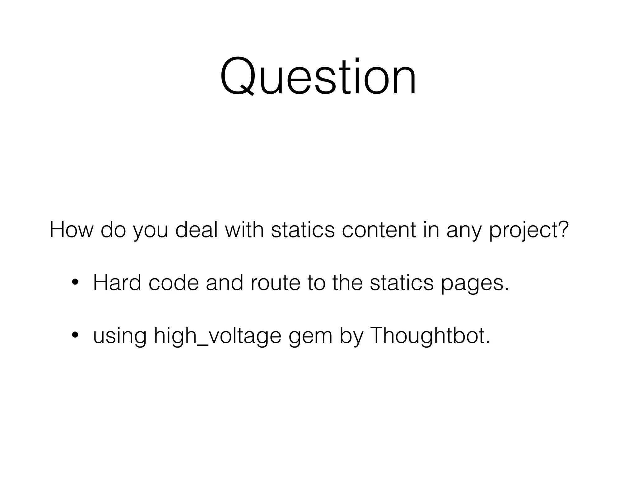 Question
How do you deal with statics content in any project?
• Hard code and route to the statics pages.
• using high_voltage gem by Thoughtbot.