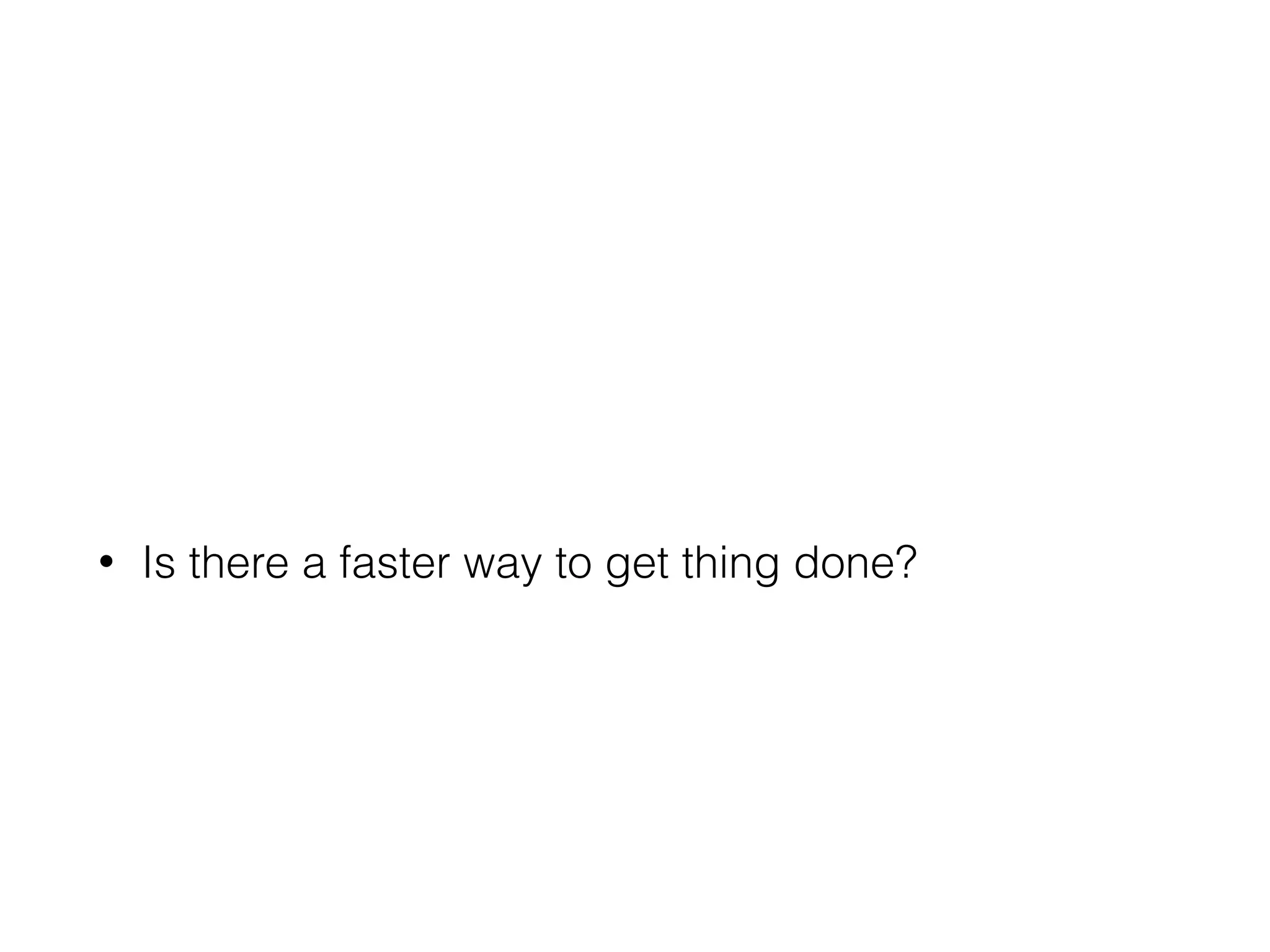 • Is there a faster way to get thing done?