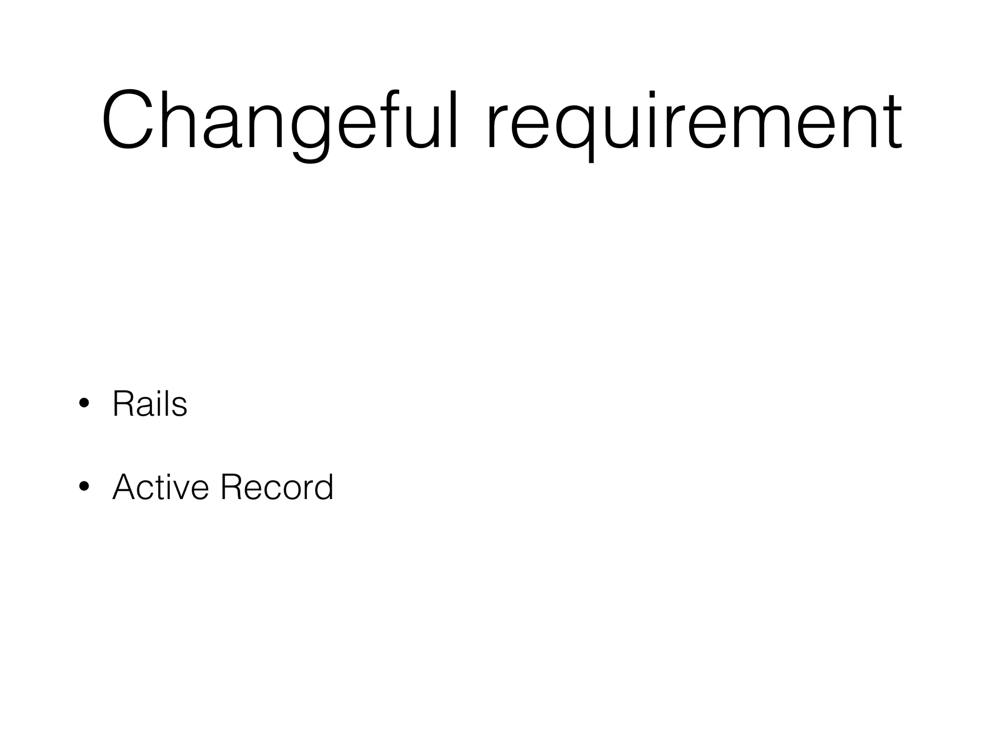 Changeful requirement
• Rails
• Active Record