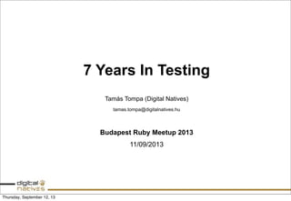 7 Years In Testing
Tamás Tompa (Digital Natives)
tamas.tompa@digitalnatives.hu
Budapest Ruby Meetup 2013
11/09/2013
Thursday, September 12, 13
 