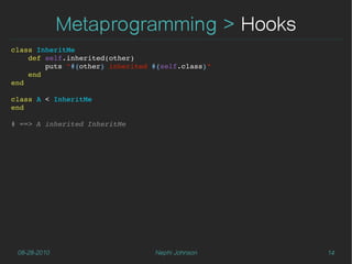 Metaprogramming > Hooks
class InheritMe
    def self.inherited(other)
        puts "#{other} inherited #{self.class}"
    end
end

class A < InheritMe
end

# ==> A inherited InheritMe




 08-28-2010                      Nephi Johnson    14
 