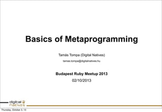 Basics of Metaprogramming
Tamás Tompa (Digital Natives)
tamas.tompa@digitalnatives.hu
Budapest Ruby Meetup 2013
02/10/2013
Thursday, October 3, 13
 