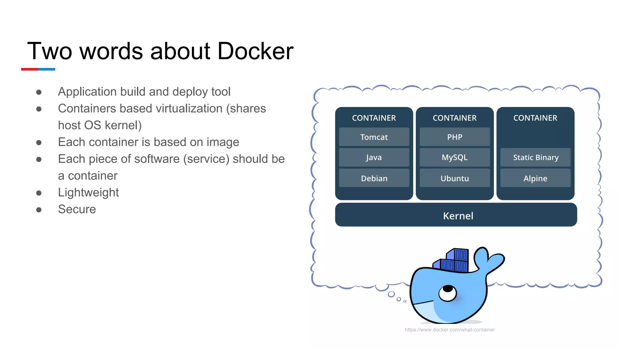 Two words about Docker
● Application build and deploy tool
● Containers based virtualization (shares
host OS kernel)
● Each container is based on image
● Each piece of software (service) should be
a container
● Lightweight
● Secure
https://www.docker.com/what-container
 