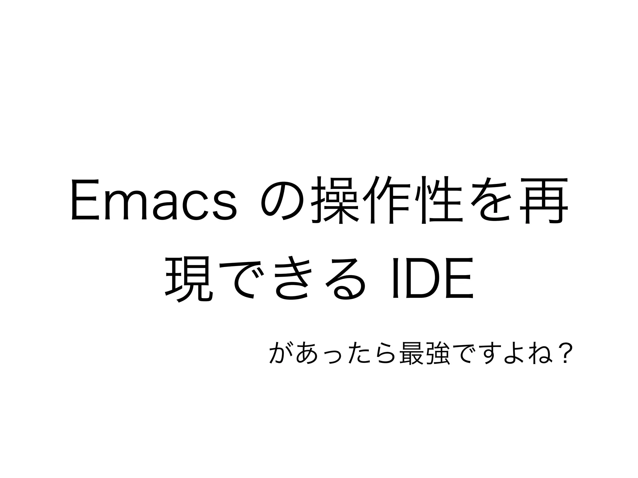 Emacs の操作性を再
  現できる IDE
    があったら最強ですよね？
 