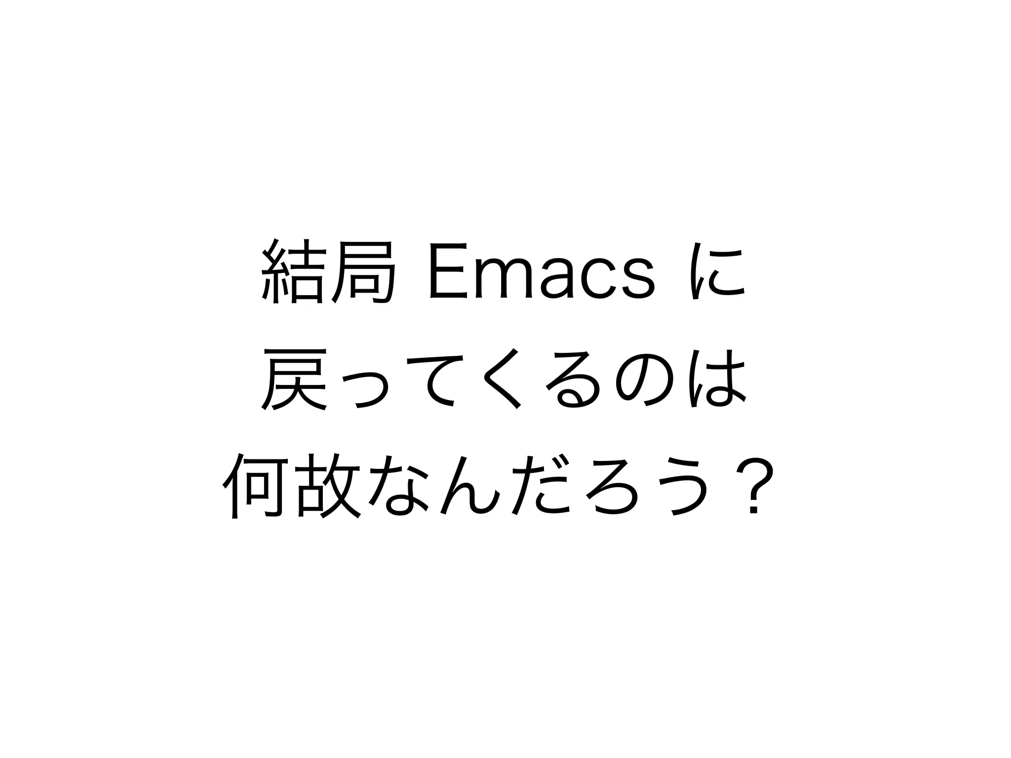 結局 Emacs に
戻ってくるのは
何故なんだろう？
 