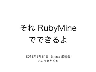 それ RubyMine
 でできるよ
 2012年8月24日 Emacs 勉強会
      いのうえたくや
 