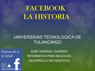FACEBOOK
LA HISTORIA
UNIVERSIDAD TECNOLOGICA DE
TULANCINGO
RUBY MORENO GARRIDO
INFORMATICA PARA NEGOCIOS

DESARROLLO DE NEGOCIOS

 