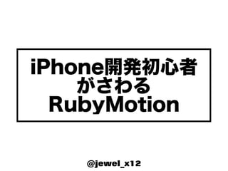 iPhone開発初心者
    がさわる
  RubyMotion

    @jewel_x12
 