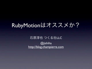 RubyMotionはオススメか？

     石原淳也 つくる社LLC
              @jishiha
    http://blog.champierre.com
 