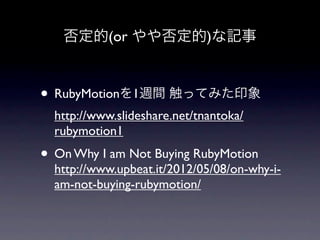 否定的(or やや否定的)な記事


• RubyMotionを1週間 触ってみた印象
  http://www.slideshare.net/tnantoka/
  rubymotion1
• On Why I am Not Buying RubyMotion
  http://www.upbeat.it/2012/05/08/on-why-i-
  am-not-buying-rubymotion/
 