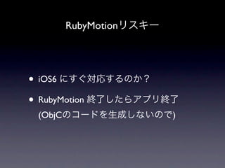 RubyMotionリスキー




• iOS6 にすぐ対応するのか？
• RubyMotion 終了したらアプリ終了
 (ObjCのコードを生成しないので)
 